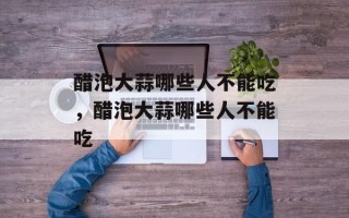 醋泡大蒜哪些人不能吃，醋泡大蒜哪些人不能吃