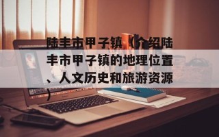 陆丰市甲子镇（介绍陆丰市甲子镇的地理位置、人文历史和旅游资源）