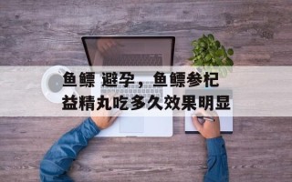 鱼鳔 避孕，鱼鳔参杞益精丸吃多久效果明显