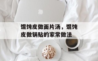 馄饨皮做面片汤，馄饨皮做锅贴的家常做法