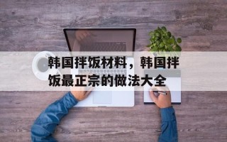 韩国拌饭材料，韩国拌饭最正宗的做法大全