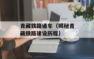 青藏铁路通车（揭秘青藏铁路建设历程）