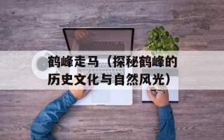 鹤峰走马（探秘鹤峰的历史文化与自然风光）