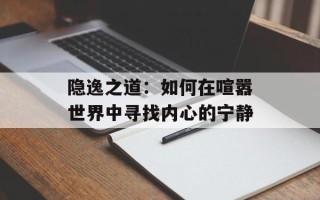 隐逸之道：如何在喧嚣世界中寻找内心的宁静