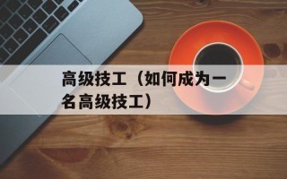 高级技工（如何成为一名高级技工）