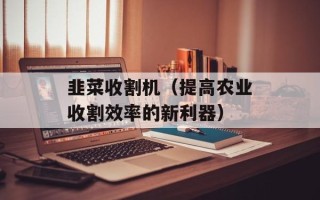 韭菜收割机（提高农业收割效率的新利器）