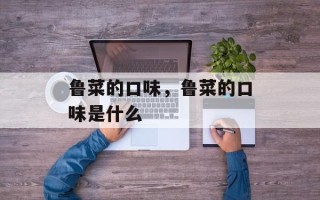 鲁菜的口味，鲁菜的口味是什么