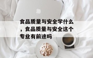 食品质量与安全学什么，食品质量与安全这个专业有前途吗
