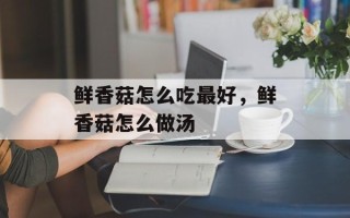 鲜香菇怎么吃最好，鲜香菇怎么做汤