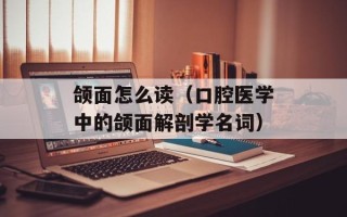 颌面怎么读（口腔医学中的颌面解剖学名词）
