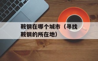 鞍钢在哪个城市（寻找鞍钢的所在地）
