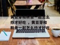 黄豆芽和粉条一起怎么炒才好吃 ，黄豆芽和粉条一起怎么炒才好吃