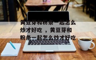 黄豆芽和粉条一起怎么炒才好吃 ，黄豆芽和粉条一起怎么炒才好吃