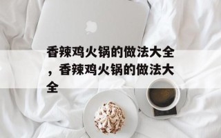 香辣鸡火锅的做法大全，香辣鸡火锅的做法大全