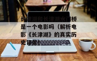 长津湖和长津湖水门桥是一个电影吗（解析电影《长津湖》的真实历史背景）