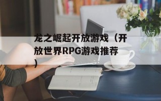 龙之崛起开放游戏（开放世界RPG游戏推荐）