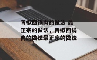 青椒回锅肉的做法 最正宗的做法，青椒回锅肉的做法最正宗的做法