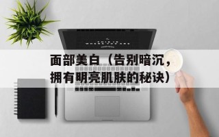 面部美白（告别暗沉，拥有明亮肌肤的秘诀）