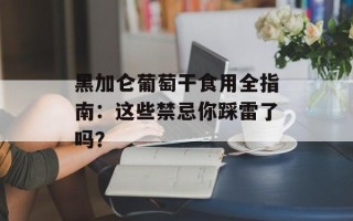 黑加仑葡萄干食用全指南：这些禁忌你踩雷了吗？