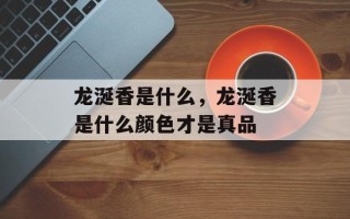 龙涎香是什么，龙涎香是什么颜色才是真品