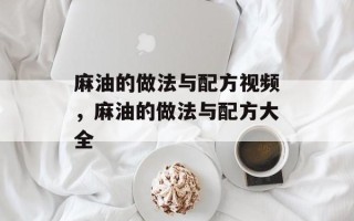 麻油的做法与配方视频，麻油的做法与配方大全
