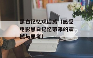 黑白记忆观后感（感受电影黑白记忆带来的震撼与思考）
