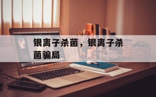 银离子杀菌，银离子杀菌骗局