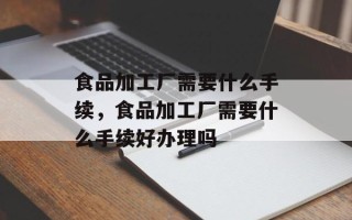 食品加工厂需要什么手续，食品加工厂需要什么手续好办理吗