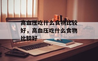 高血压吃什么食物比较好，高血压吃什么食物比较好