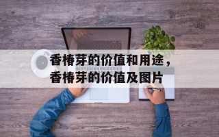 香椿芽的价值和用途，香椿芽的价值及图片