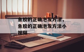 鱼胶的正确泡发方法，鱼胶的正确泡发方法小视频