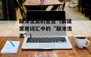 颠沛流离的意思（解读常用词汇中的“颠沛流离”）