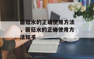 菌菇水的正确使用方法，菌菇水的正确使用方法知乎