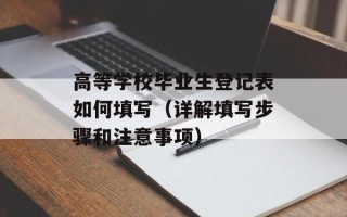 高等学校毕业生登记表如何填写（详解填写步骤和注意事项）
