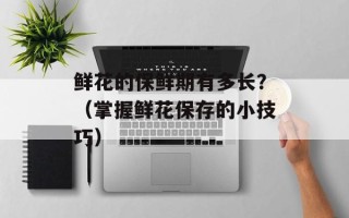 鲜花的保鲜期有多长？（掌握鲜花保存的小技巧）