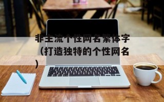 非主流个性网名繁体字（打造独特的个性网名）