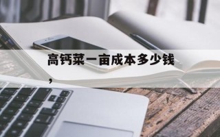 高钙菜一亩成本多少钱，