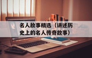 名人故事精选（讲述历史上的名人传奇故事）