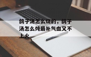 鸽子汤怎么烧的，鸽子汤怎么炖最补气血又不上火