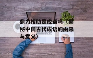 鼎力相助是成语吗（揭秘中国古代成语的由来与意义）
