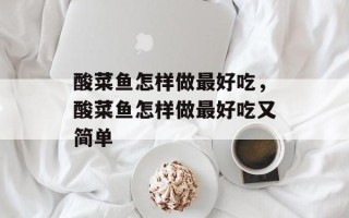 酸菜鱼怎样做最好吃，酸菜鱼怎样做最好吃又简单