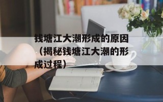 钱塘江大潮形成的原因（揭秘钱塘江大潮的形成过程）