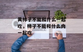 黄柿子不能和什么一起吃，柿子不能和什么肉一起吃