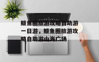 鲅鱼圈旅游攻略自助游一日游，鲅鱼圈旅游攻略自助游山海广场