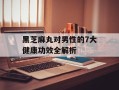 黑芝麻丸对男性的7大健康功效全解析
