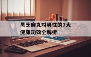 黑芝麻丸对男性的7大健康功效全解析