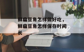 鲜扁豆角怎样做好吃，鲜扁豆角怎样保存时间长