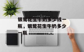 银鹭花生牛奶多少钱一瓶，银鹭花生牛奶多少一瓶