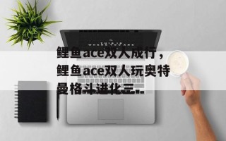鲤鱼ace双人成行，鲤鱼ace双人玩奥特曼格斗进化三