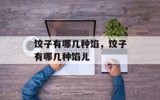 饺子有哪几种馅，饺子有哪几种馅儿